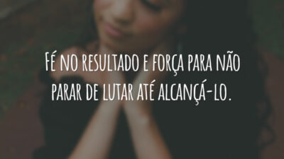 Fé no resultado e força para não parar de lutar até alcançá-lo.