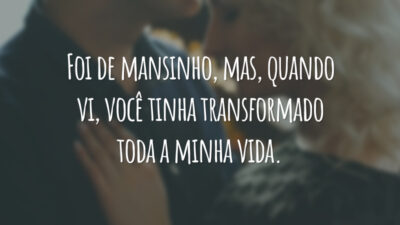 Foi de mansinho, mas, quando vi, você tinha transformado toda a minha vida.