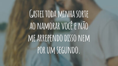 Gastei toda minha sorte ao namorar você e não me arrependo disso nem por um segundo.