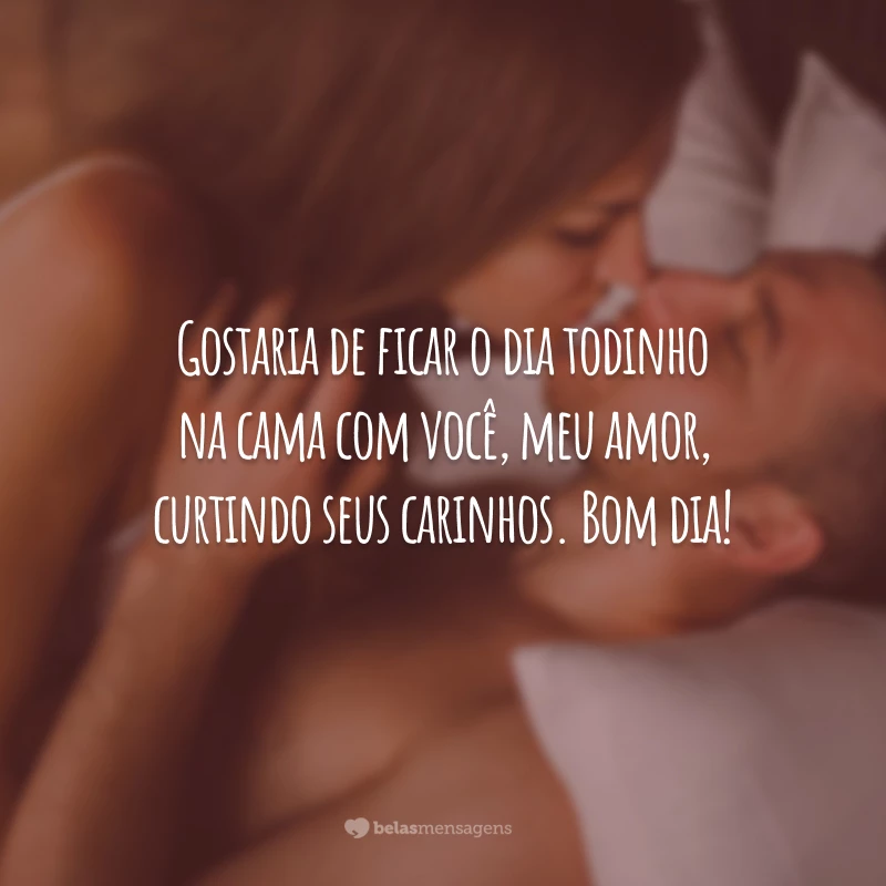 Gostaria de ficar o dia todinho na cama com você, meu amor, curtindo seus carinhos. Bom dia!