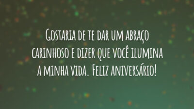 Gostaria de te dar um abraço carinhoso e dizer que você ilumina a minha vida. Feliz aniversário!