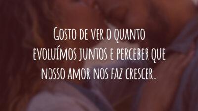 Gosto de ver o quanto evoluímos juntos e perceber que nosso amor nos faz crescer.
