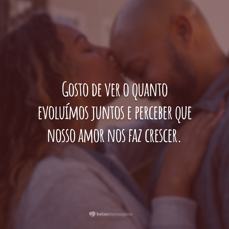 Gosto de ver o quanto evoluímos juntos e perceber que nosso amor nos faz crescer.