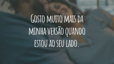 Gosto muito mais da minha versão quando estou ao seu lado.