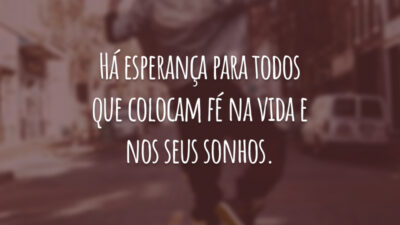 Há esperança para todos que colocam fé na vida e nos seus sonhos.