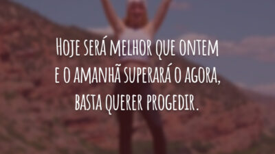 Hoje será melhor que ontem e o amanhã superará o agora, basta querer progedir.