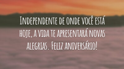 Independente de onde você está hoje, a vida te apresentará novas alegrias. Feliz aniversário!