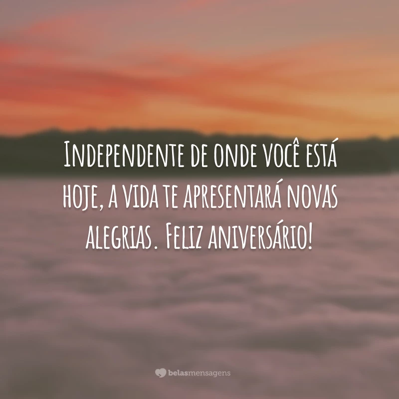 Independente de onde você está hoje, a vida te apresentará novas alegrias. Feliz aniversário!