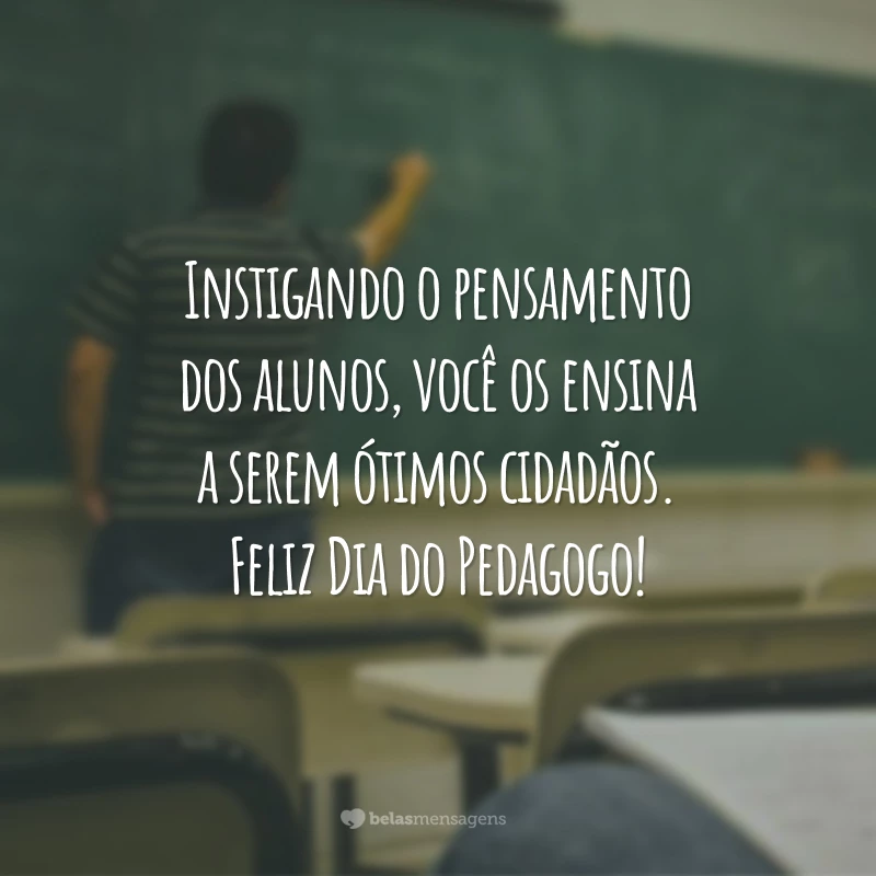 Instigando o pensamento dos alunos, você os ensina a serem ótimos cidadãos. Feliz Dia do Pedagogo!