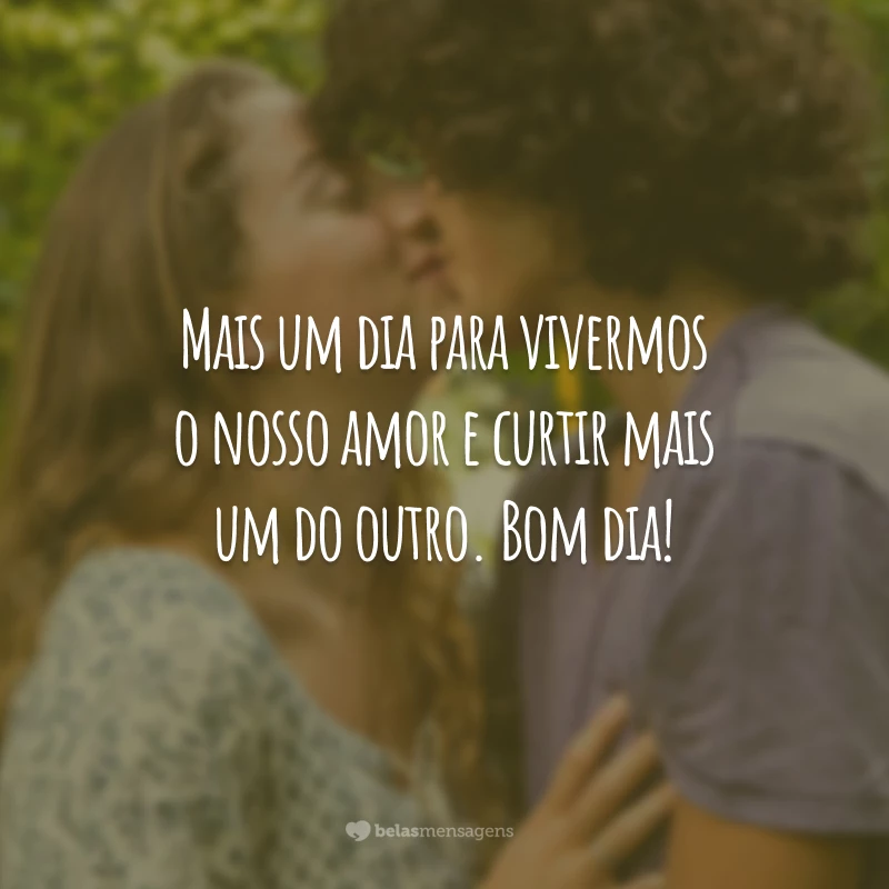 Mais um dia para vivermos o nosso amor e curtir mais um do outro. Bom dia!