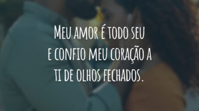 Meu amor é todo seu e confio meu coração a ti de olhos fechados.