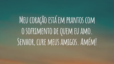 Meu coração está em prantos com o sofrimento de quem eu amo. Senhor, cure meus amigos. Amém!