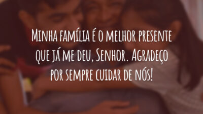 Minha família é o melhor presente que já me deu, Senhor. Agradeço por sempre cuidar de nós!