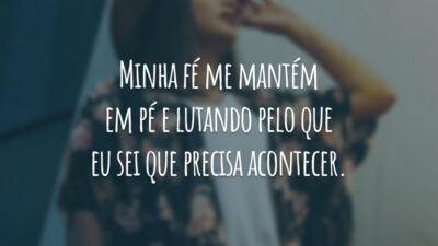 Minha fé me mantém em pé e lutando pelo que eu sei que precisa acontecer.