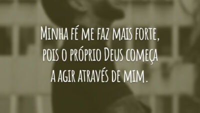 Minha fé me faz mais forte, pois o próprio Deus começa a agir através de mim.