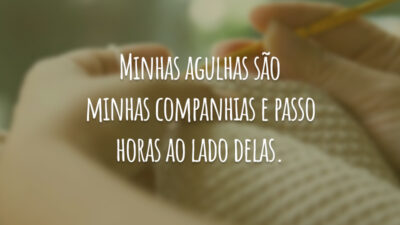 Minhas agulhas são minhas companhias e passo horas ao lado delas.