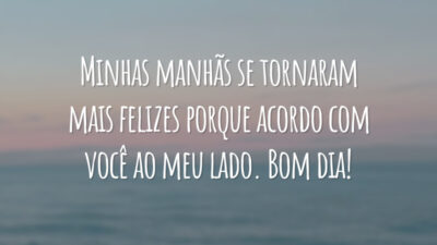 Minhas manhãs se tornaram mais felizes porque acordo com você ao meu lado. Bom dia!