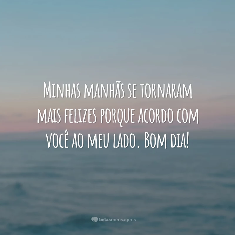 Minhas manhãs se tornaram mais felizes porque acordo com você ao meu lado. Bom dia!