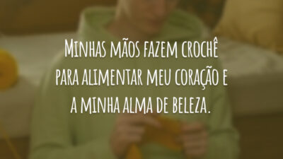 Minhas mãos fazem crochê para alimentar meu coração e a minha alma de beleza.