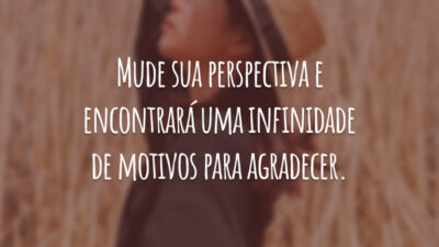Mude sua perspectiva e encontrará uma infinidade de motivos para agradecer.