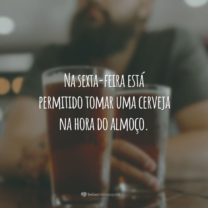 Na sexta-feira está permitido tomar uma cerveja na hora do almoço.