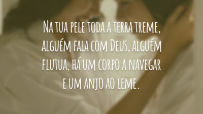 Na tua pele toda a terra treme, alguém fala com Deus, alguém flutua, há um corpo a navegar e um anjo ao leme.