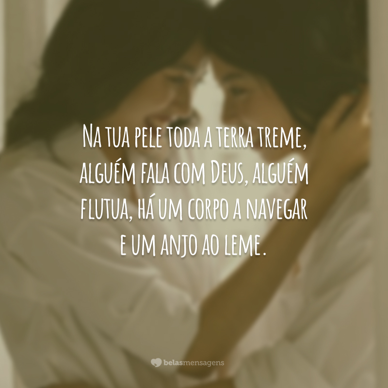 Na tua pele toda a terra treme, alguém fala com Deus, alguém flutua, há um corpo a navegar e um anjo ao leme.