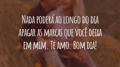 Nada poderá ao longo do dia apagar as marcas que você deixa em mim. Te amo. Bom dia!