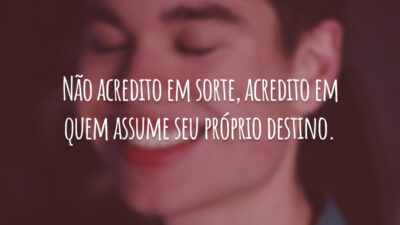 Não acredito em sorte, acredito em quem assume seu próprio destino.