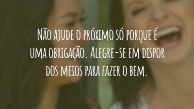 Não ajude o próximo só porque é uma obrigação. Alegre-se em dispor dos meios para fazer o bem.