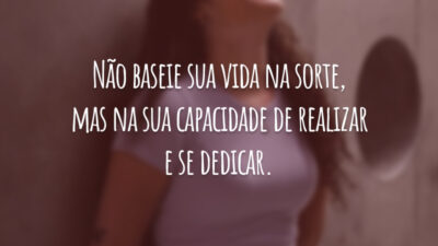 Não baseie sua vida na sorte, mas na sua capacidade de realizar e se dedicar.