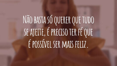 Não basta só querer que tudo se ajeite, é preciso ter fé que é possível ser mais feliz.