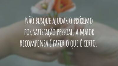 Não busque ajudar o próximo por satisfação pessoal, a maior recompensa é fazer o que é certo.