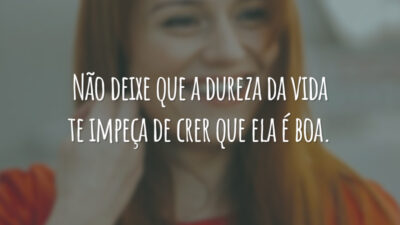 Não deixe que a dureza da vida te impeça de crer que ela é boa.
