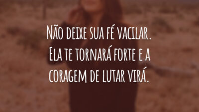 Não deixe sua fé vacilar. Ela te tornará forte e a coragem de lutar virá.