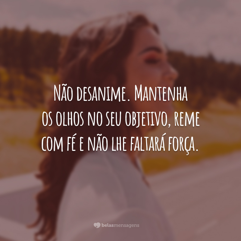 Não desanime. Mantenha os olhos no seu objetivo, reme com fé e não lhe faltará força.