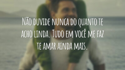 Não duvide nunca do quanto te acho linda. Tudo em você me faz te amar ainda mais.