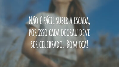 Não é fácil subir a escada, por isso cada degrau deve ser celebrado. Bom dia!