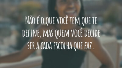 Não é o que você tem que te define, mas quem você decide ser a cada escolha que faz.