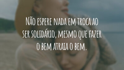 Não espere nada em troca ao ser solidário, mesmo que fazer o bem atraia o bem.