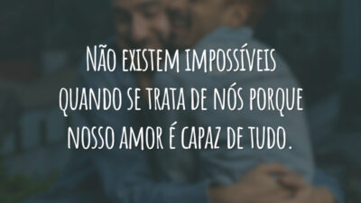 Não existem impossíveis quando se trata de nós porque nosso amor é capaz de tudo.