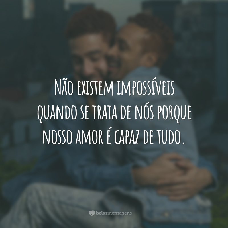 Não existem impossíveis quando se trata de nós porque nosso amor é capaz de tudo.