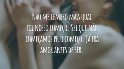 Não me lembro mais qual foi nosso começo. Sei que não começamos pelo começo. Já era amor antes de ser.