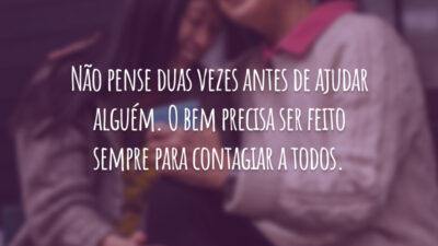 Não pense duas vezes antes de ajudar alguém. O bem precisa ser feito sempre para contagiar a todos.