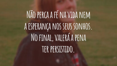 Não perca a fé na vida nem a esperança nos seus sonhos. No final, valerá a pena ter persistido.