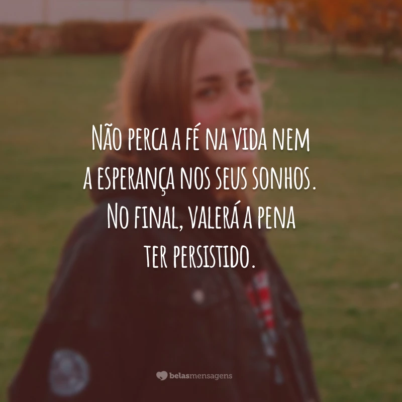 Não perca a fé na vida nem a esperança nos seus sonhos. No final, valerá a pena ter persistido.