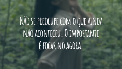 Não se preocupe com o que ainda não aconteceu. O importante é focar no agora.