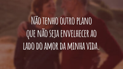 Não tenho outro plano que não seja envelhecer ao lado do amor da minha vida.