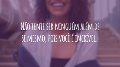 Não tente ser ninguém além de si mesmo, pois você é incrível.