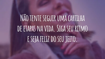 Não tente seguir uma cartilha de etapas na vida. Siga seu ritmo e seja feliz do seu jeito.
